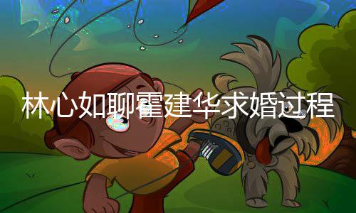 程 称恋爱半如聊年就决定结婚林心霍建华求婚过