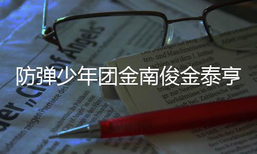 兵役团金 退光伍服伍时防弹南俊金泰间曝亨入少年
